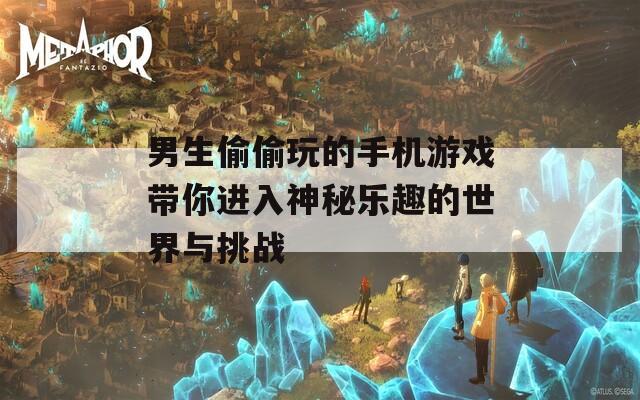 男生偷偷玩的手机游戏带你进入神秘乐趣的世界与挑战