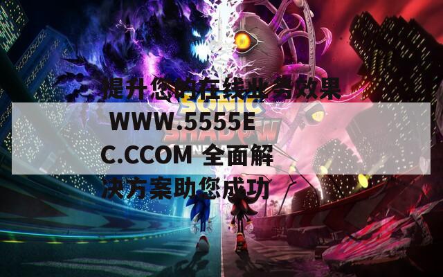 提升您的在线业务效果 WWW.5555EC.CCOM 全面解决方案助您成功