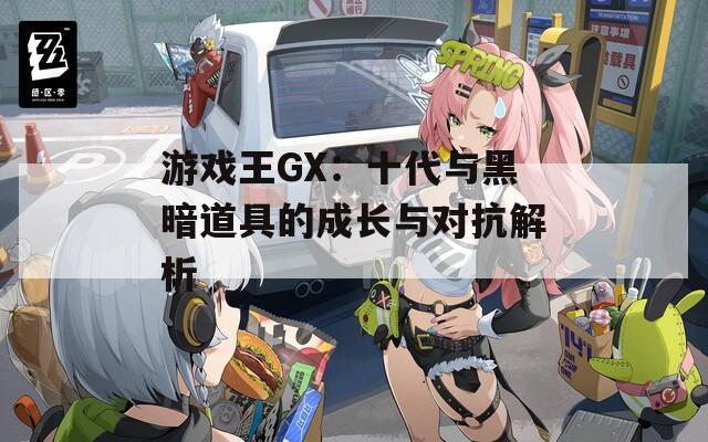 游戏王GX：十代与黑暗道具的成长与对抗解析