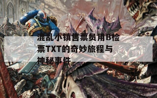 混乱小镇售票员用B检票TXT的奇妙旅程与神秘事件