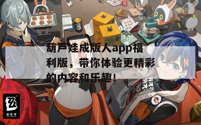 葫芦娃成版人app福利版，带你体验更精彩的内容和乐趣！