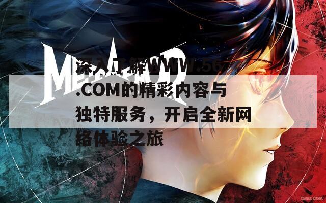 深入了解WWW.56.COM的精彩内容与独特服务，开启全新网络体验之旅