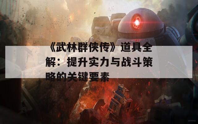 《武林群侠传》道具全解：提升实力与战斗策略的关键要素