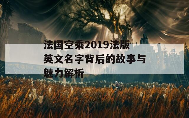 法国空乘2019法版英文名字背后的故事与魅力解析