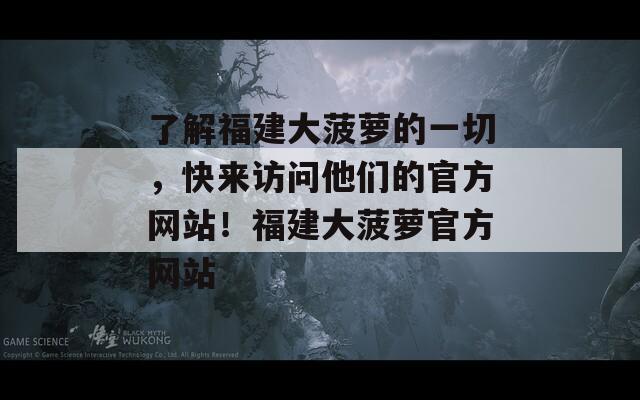 了解福建大菠萝的一切，快来访问他们的官方网站！福建大菠萝官方网站