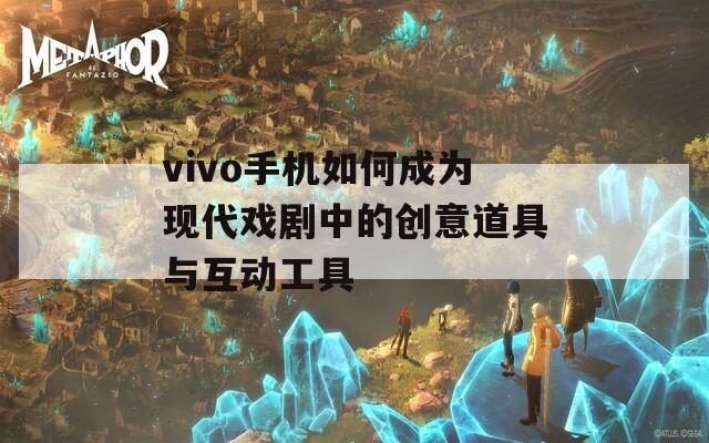 vivo手机如何成为现代戏剧中的创意道具与互动工具