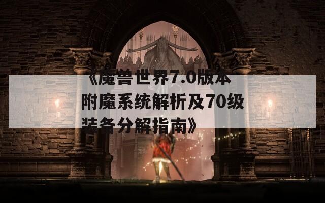 《魔兽世界7.0版本附魔系统解析及70级装备分解指南》