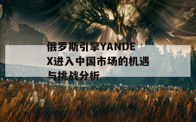 俄罗斯引擎YANDEX进入中国市场的机遇与挑战分析