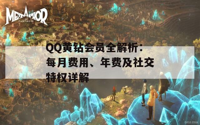 QQ黄钻会员全解析：每月费用、年费及社交特权详解