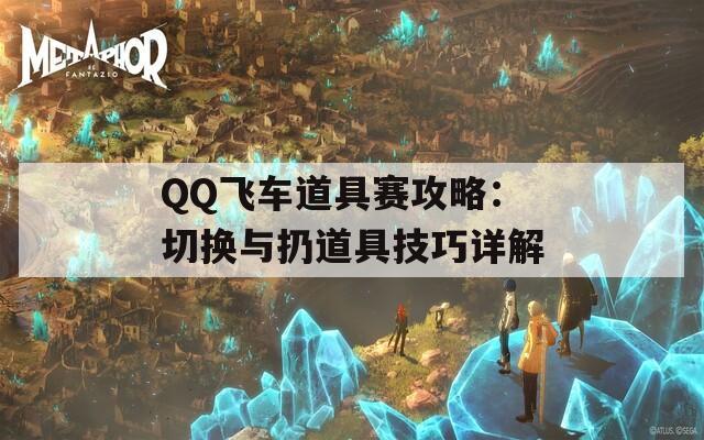 QQ飞车道具赛攻略：切换与扔道具技巧详解