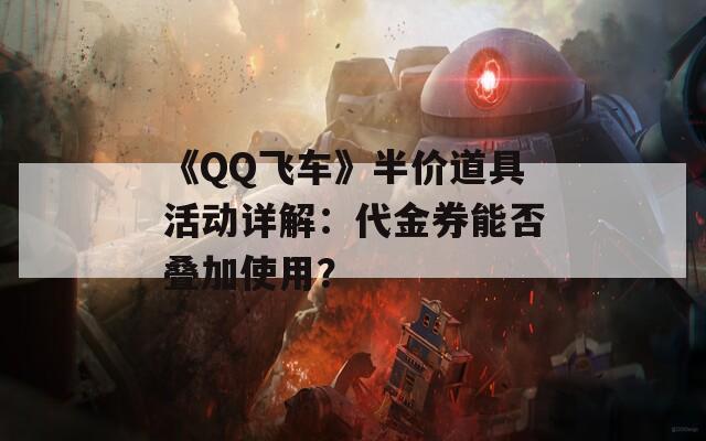 《QQ飞车》半价道具活动详解：代金券能否叠加使用？