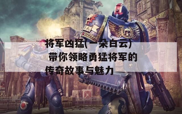 将军凶猛(一朵白云) 带你领略勇猛将军的传奇故事与魅力