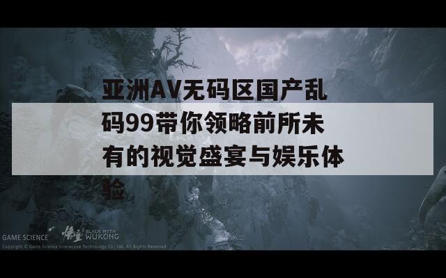 亚洲AV无码区国产乱码99带你领略前所未有的视觉盛宴与娱乐体验