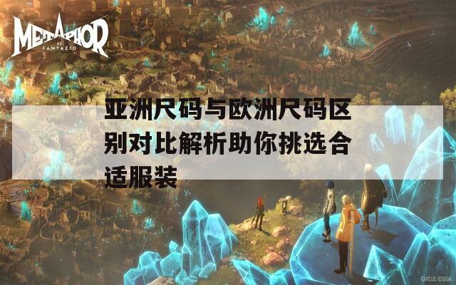 亚洲尺码与欧洲尺码区别对比解析助你挑选合适服装