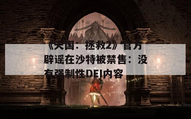 《天国：拯救2》官方辟谣在沙特被禁售：没有强制性DEI内容