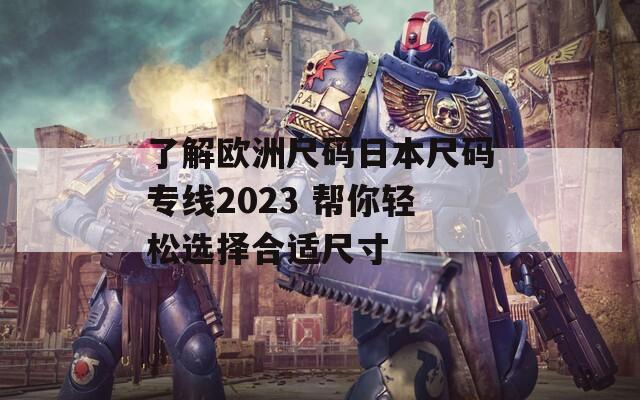 了解欧洲尺码日本尺码专线2023 帮你轻松选择合适尺寸