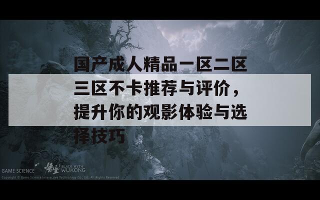 国产成人精品一区二区三区不卡推荐与评价，提升你的观影体验与选择技巧