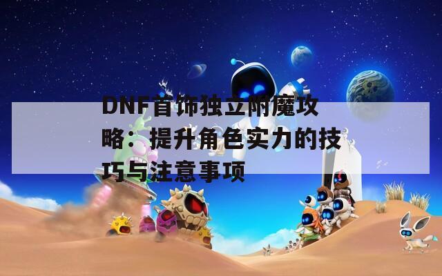 DNF首饰独立附魔攻略：提升角色实力的技巧与注意事项