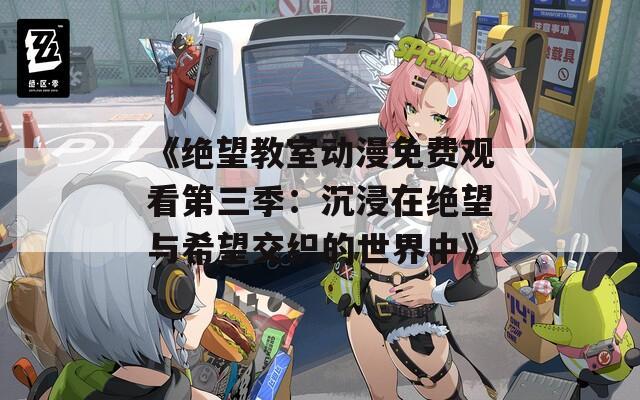 《绝望教室动漫免费观看第三季：沉浸在绝望与希望交织的世界中》