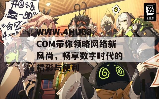 WWW.4HU68.COM带你领略网络新风尚，畅享数字时代的精彩与便利