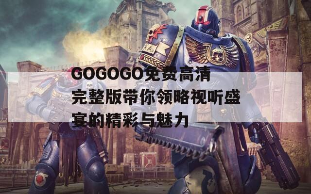 GOGOGO免费高清完整版带你领略视听盛宴的精彩与魅力