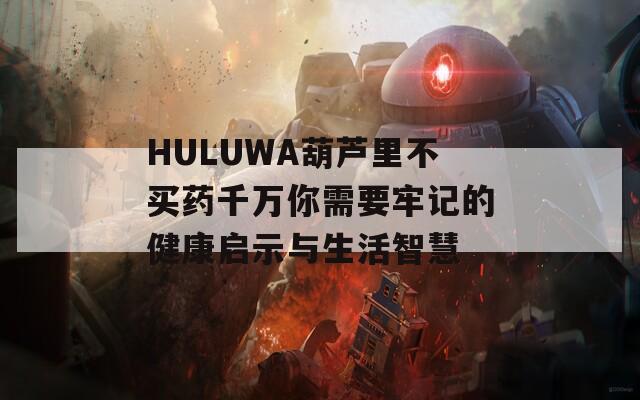 HULUWA葫芦里不买药千万你需要牢记的健康启示与生活智慧