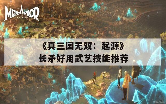 《真三国无双：起源》长矛好用武艺技能推荐