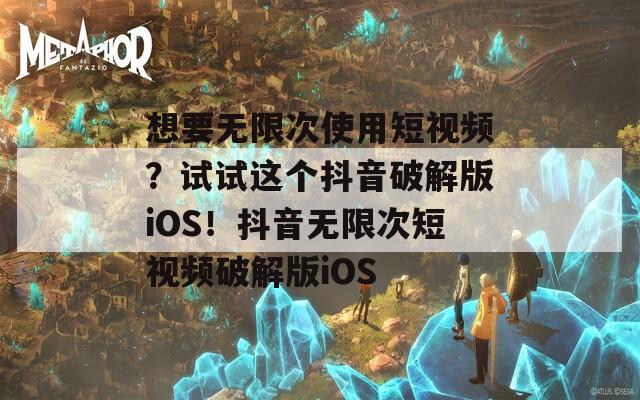 想要无限次使用短视频？试试这个抖音破解版iOS！抖音无限次短视频破解版iOS