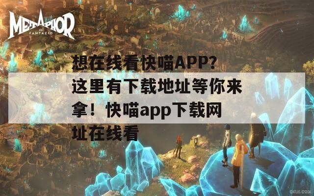 想在线看快喵APP？这里有下载地址等你来拿！快喵app下载网址在线看