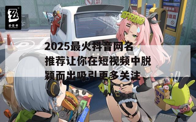 2025最火抖音网名推荐让你在短视频中脱颖而出吸引更多关注