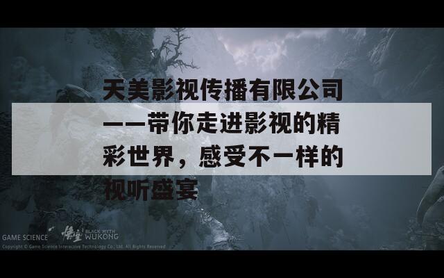 天美影视传播有限公司——带你走进影视的精彩世界，感受不一样的视听盛宴