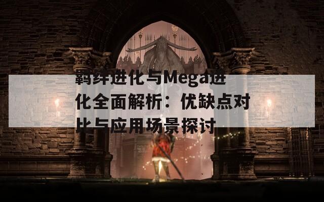 羁绊进化与Mega进化全面解析：优缺点对比与应用场景探讨