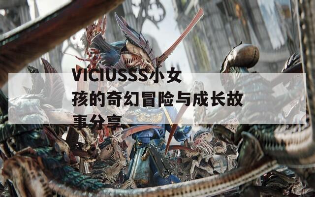 VICIUSSS小女孩的奇幻冒险与成长故事分享