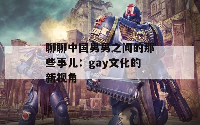 聊聊中国男男之间的那些事儿：gay文化的新视角