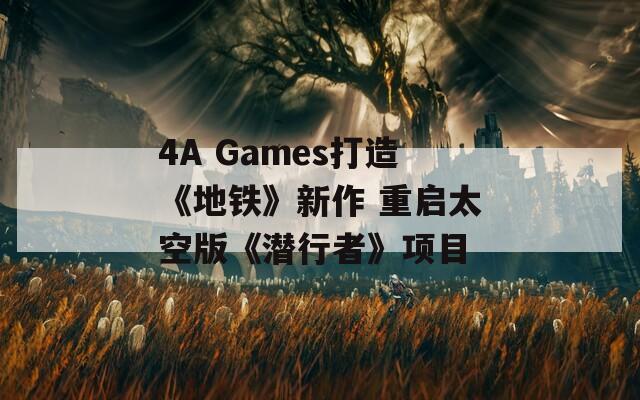 4A Games打造《地铁》新作 重启太空版《潜行者》项目