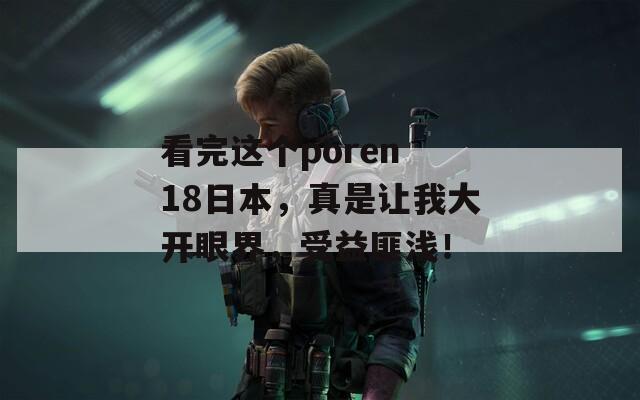 看完这个poren 18日本，真是让我大开眼界，受益匪浅！