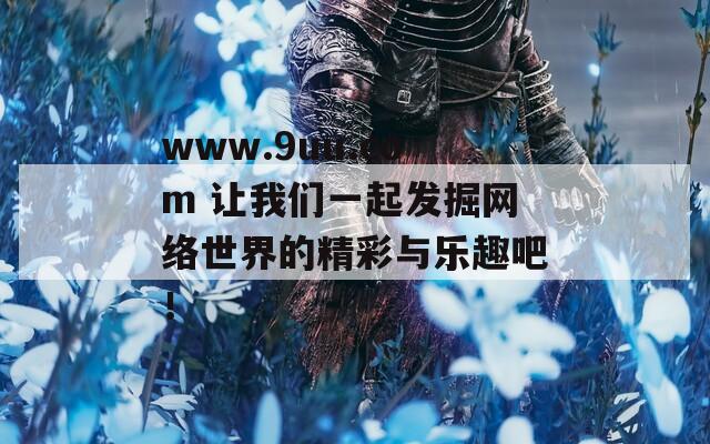 www.9uu.com 让我们一起发掘网络世界的精彩与乐趣吧！