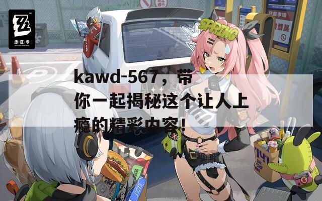 kawd-567，带你一起揭秘这个让人上瘾的精彩内容！