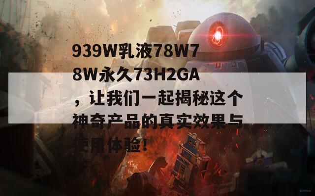 939W乳液78W78W永久73H2GA，让我们一起揭秘这个神奇产品的真实效果与使用体验！