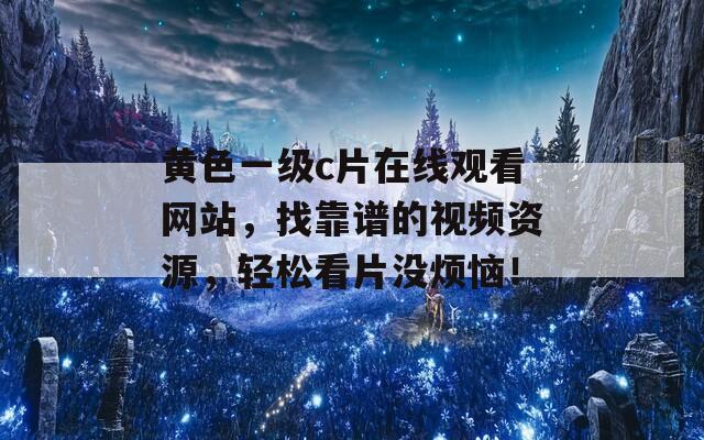 黄色一级c片在线观看网站，找靠谱的视频资源，轻松看片没烦恼！