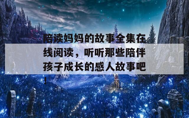 陪读妈妈的故事全集在线阅读，听听那些陪伴孩子成长的感人故事吧！