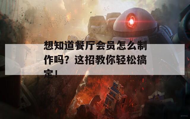 想知道餐厅会员怎么制作吗？这招教你轻松搞定！