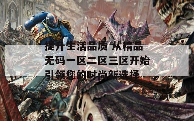 提升生活品质 从精品无码一区二区三区开始引领您的时尚新选择