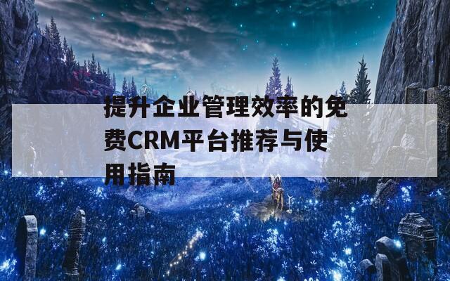 提升企业管理效率的免费CRM平台推荐与使用指南