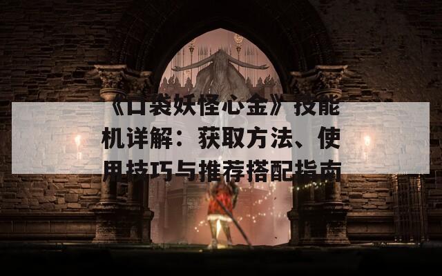 《口袋妖怪心金》技能机详解：获取方法、使用技巧与推荐搭配指南