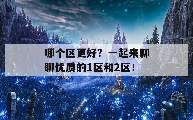 哪个区更好？一起来聊聊优质的1区和2区！