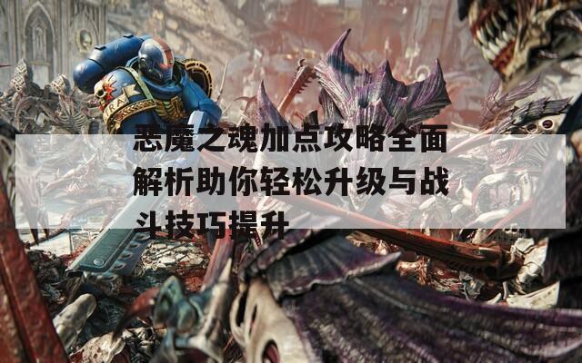 恶魔之魂加点攻略全面解析助你轻松升级与战斗技巧提升