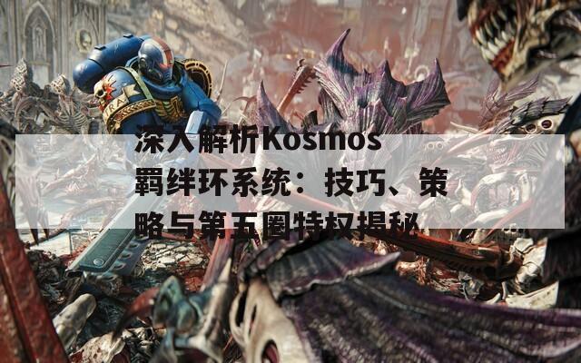 深入解析Kosmos羁绊环系统：技巧、策略与第五圈特权揭秘