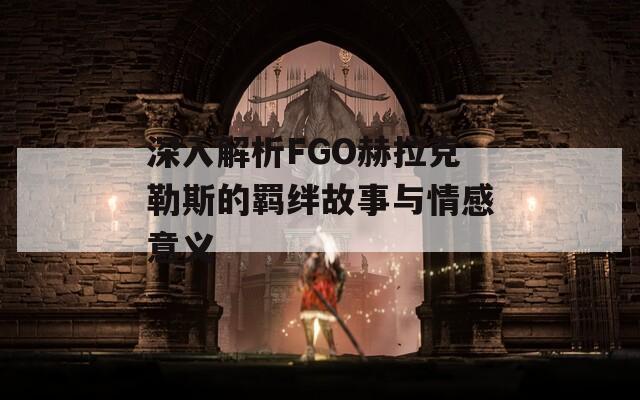 深入解析FGO赫拉克勒斯的羁绊故事与情感意义