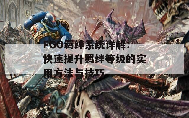 FGO羁绊系统详解：快速提升羁绊等级的实用方法与技巧